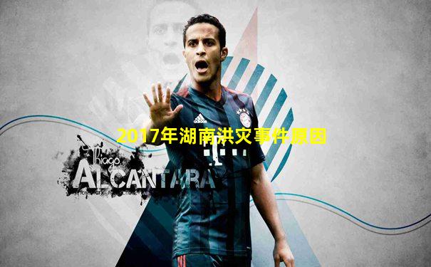 2017年湖南洪灾事件原因