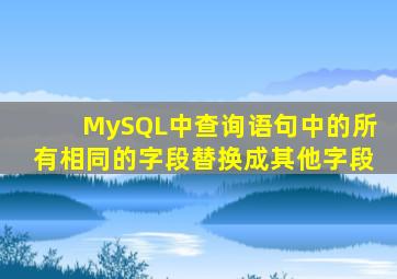MySQL中查询语句中的所有相同的字段替换成其他字段