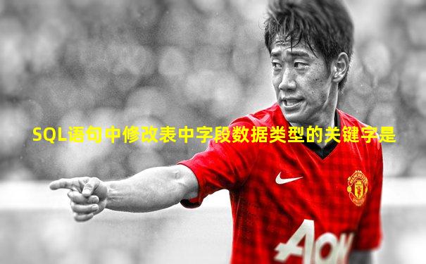 SQL语句中修改表中字段数据类型的关键字是
