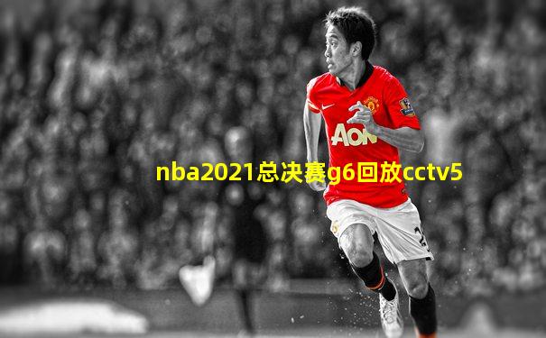 nba2021总决赛g6回放cctv5