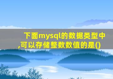 下面mysql的数据类型中,可以存储整数数值的是()