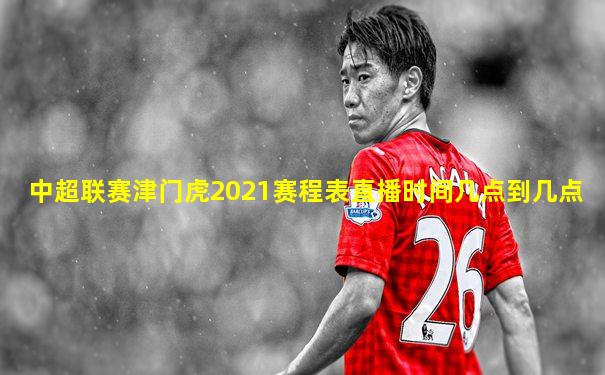 中超联赛津门虎2021赛程表直播时间几点到几点