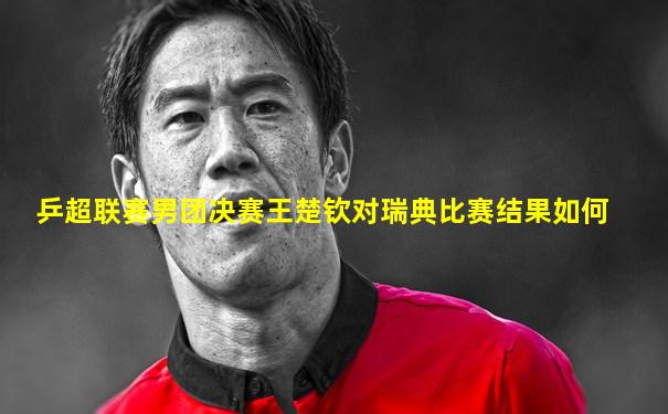 乒超联赛男团决赛王楚钦对瑞典比赛结果如何