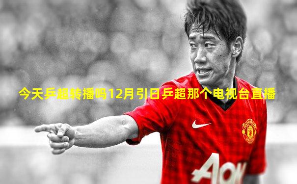 今天乒超转播吗12月引日乒超那个电视台直播
