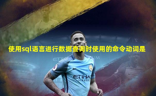 使用sql语言进行数据查询时使用的命令动词是