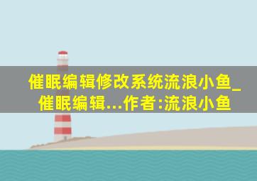 催眠编辑修改系统流浪小鱼_催眠编辑...作者:流浪小鱼