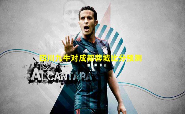四川九牛对成都蓉城比分预测