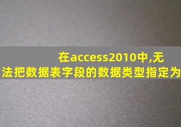 在access2010中,无法把数据表字段的数据类型指定为