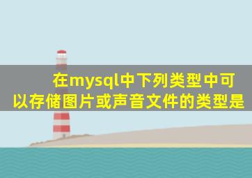 在mysql中下列类型中可以存储图片或声音文件的类型是
