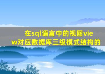 在sql语言中的视图view对应数据库三级模式结构的