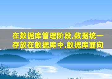 在数据库管理阶段,数据统一存放在数据库中,数据库面向