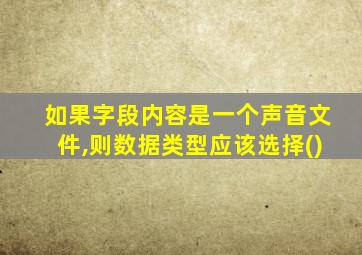 如果字段内容是一个声音文件,则数据类型应该选择()