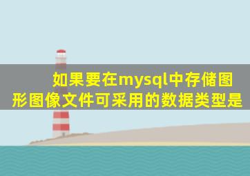 如果要在mysql中存储图形图像文件可采用的数据类型是