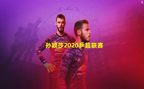 孙颖莎2020乒超联赛