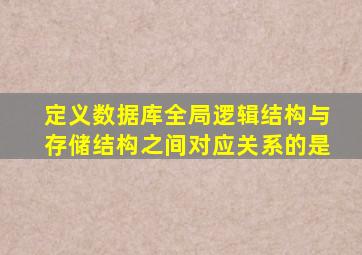 定义数据库全局逻辑结构与存储结构之间对应关系的是