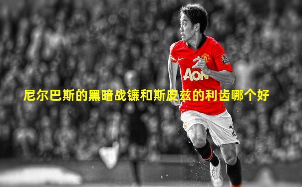 尼尔巴斯的黑暗战镰和斯皮兹的利齿哪个好