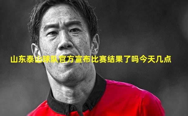 山东泰山球队官方宣布比赛结果了吗今天几点