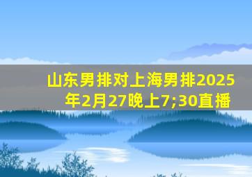 山东男排对上海男排2025年2月27晚上7;30直播