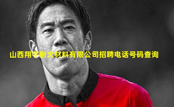 山西翔宇耐火材料有限公司招聘电话号码查询