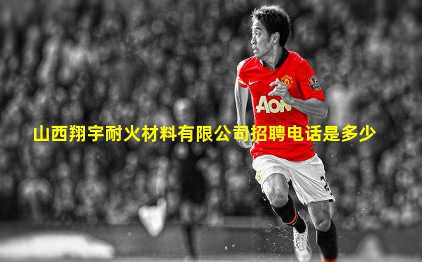 山西翔宇耐火材料有限公司招聘电话是多少