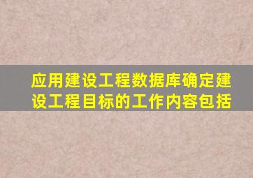 应用建设工程数据库确定建设工程目标的工作内容包括