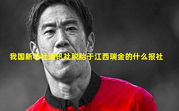 我国新华社通讯社脱胎于江西瑞金的什么报社