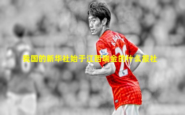 我国的新华社始于江西瑞金的什么报社