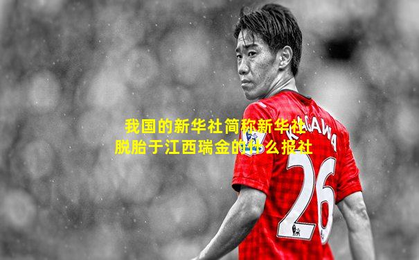 我国的新华社简称新华社脱胎于江西瑞金的什么报社