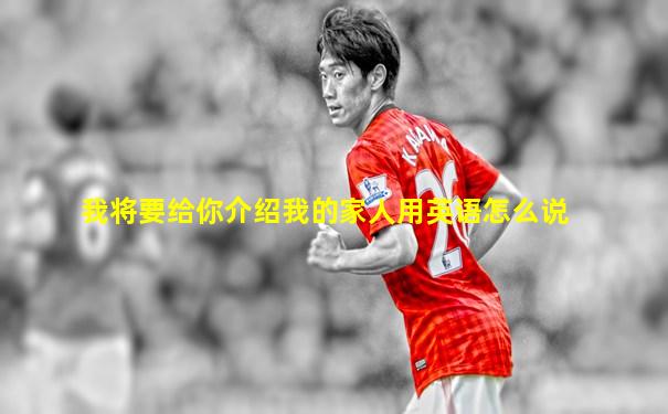 我将要给你介绍我的家人用英语怎么说