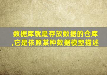 数据库就是存放数据的仓库,它是依照某种数据模型描述