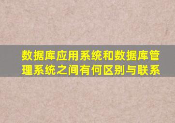 数据库应用系统和数据库管理系统之间有何区别与联系