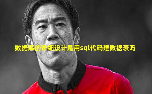 数据库的详细设计是用sql代码建数据表吗