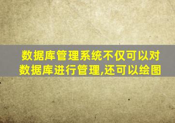 数据库管理系统不仅可以对数据库进行管理,还可以绘图