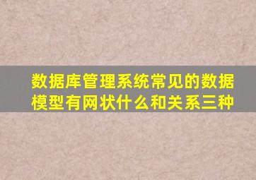 数据库管理系统常见的数据模型有网状什么和关系三种