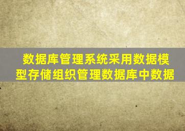 数据库管理系统采用数据模型存储组织管理数据库中数据