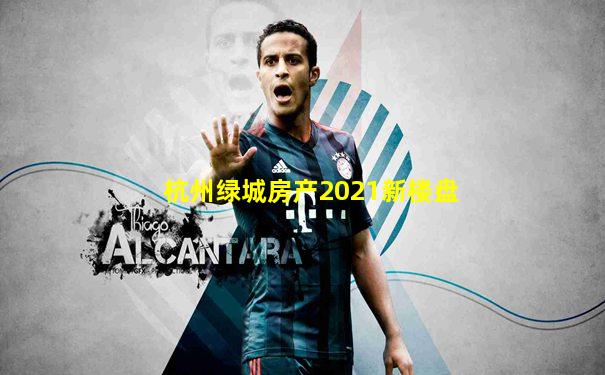 杭州绿城房产2021新楼盘