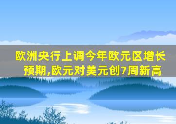 欧洲央行上调今年欧元区增长预期,欧元对美元创7周新高