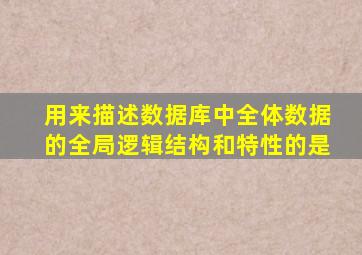 用来描述数据库中全体数据的全局逻辑结构和特性的是