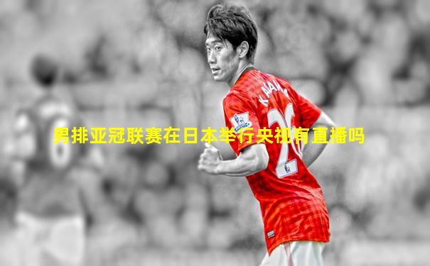 男排亚冠联赛在日本举行央视有直播吗