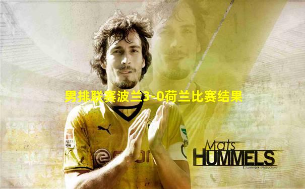 男排联赛波兰3-0荷兰比赛结果