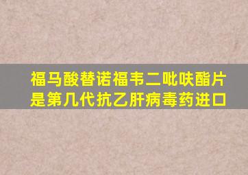 福马酸替诺福韦二吡呋酯片是第几代抗乙肝病毒药进口