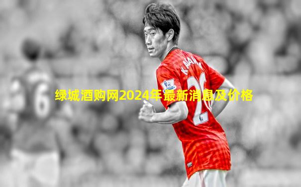 绿城酒购网2024年最新消息及价格