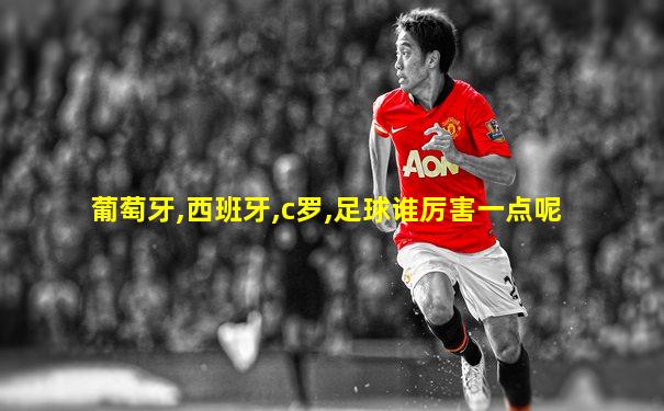 葡萄牙,西班牙,c罗,足球谁厉害一点呢