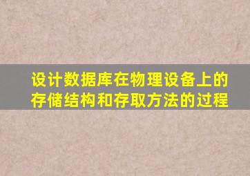 设计数据库在物理设备上的存储结构和存取方法的过程