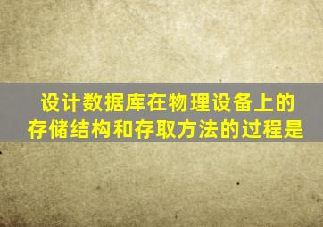 设计数据库在物理设备上的存储结构和存取方法的过程是