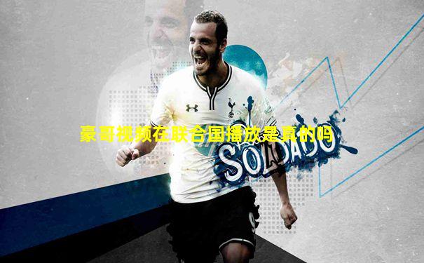 豪哥视频在联合国播放是真的吗