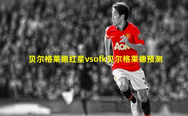 贝尔格莱德红星vsofk贝尔格莱德预测