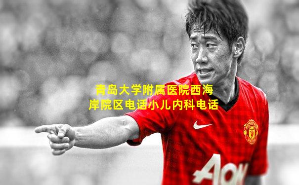 青岛大学附属医院西海岸院区电话小儿内科电话