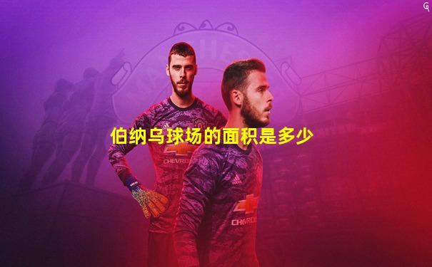 伯纳乌球场的面积是多少