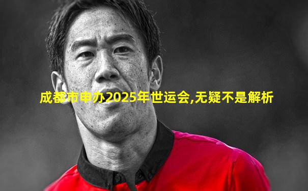 成都市申办2025年世运会,无疑不是解析